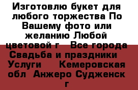 Изготовлю букет для любого торжества.По Вашему фото или желанию.Любой цветовой г - Все города Свадьба и праздники » Услуги   . Кемеровская обл.,Анжеро-Судженск г.